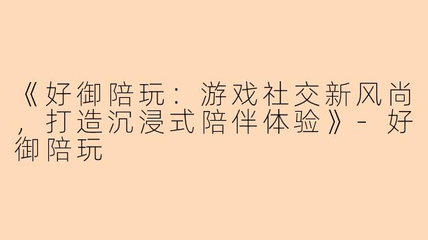 《好御陪玩：游戏社交新风尚，打造沉浸式陪伴体验》-好御陪玩