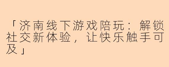「济南线下游戏陪玩：解锁社交新体验，让快乐触手可及」