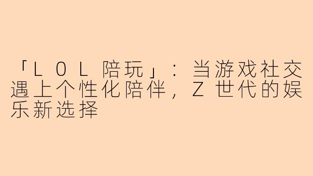 「L0L陪玩」：当游戏社交遇上个性化陪伴，Z世代的娱乐新选择