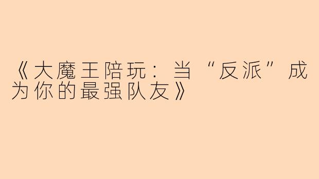 《大魔王陪玩：当“反派”成为你的最强队友》