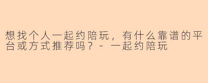 想找个人一起约陪玩，有什么靠谱的平台或方式推荐吗？-一起约陪玩