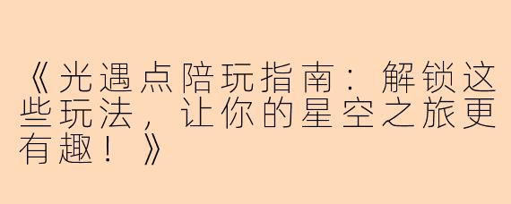 《光遇点陪玩指南：解锁这些玩法，让你的星空之旅更有趣！》
