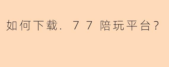 如何下载.77陪玩平台？