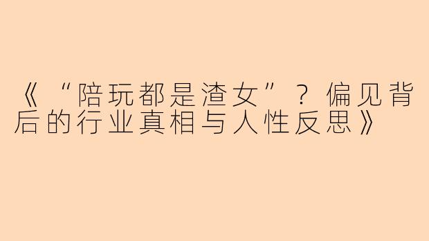 《“陪玩都是渣女”？偏见背后的行业真相与人性反思》