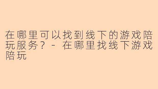 在哪里可以找到线下的游戏陪玩服务？