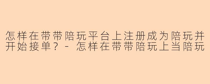 怎样在带带陪玩平台上注册成为陪玩并开始接单？-怎样在带带陪玩上当陪玩