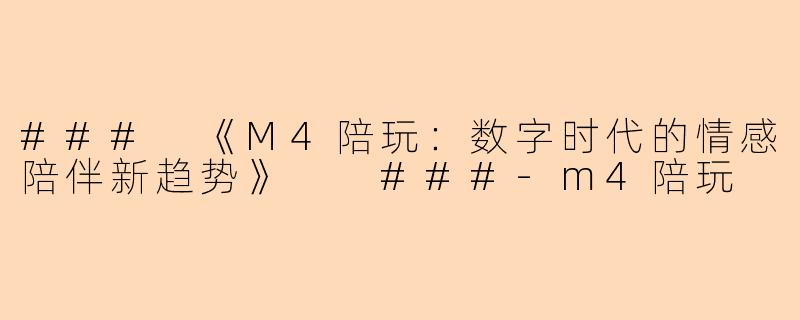 ###
《M4陪玩：数字时代的情感陪伴新趋势》

###-m4陪玩