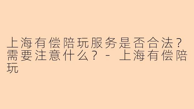 上海有偿陪玩服务是否合法？需要注意什么？-上海有偿陪玩
