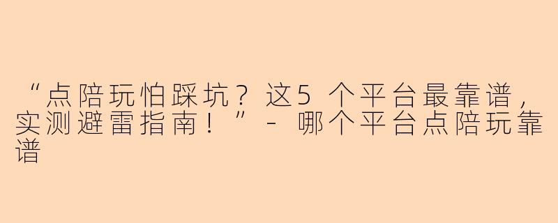 “点陪玩怕踩坑？这5个平台最靠谱，实测避雷指南！”-哪个平台点陪玩靠谱