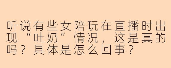听说有些女陪玩在直播时出现“吐奶”情况，这是真的吗？具体是怎么回事？
