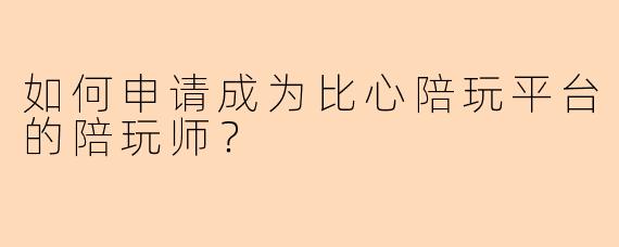 如何申请成为比心陪玩平台的陪玩师？