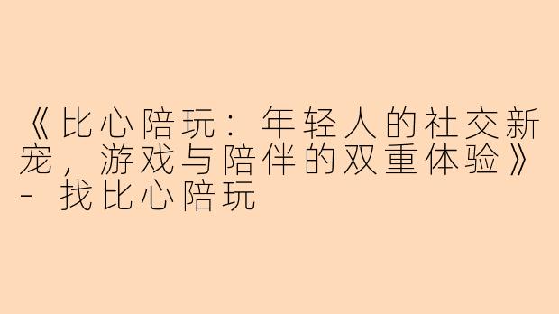 《比心陪玩：年轻人的社交新宠，游戏与陪伴的双重体验》-找比心陪玩