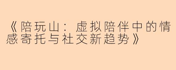 《陪玩山：虚拟陪伴中的情感寄托与社交新趋势》