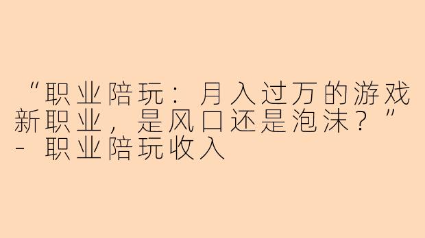 “职业陪玩：月入过万的游戏新职业，是风口还是泡沫？”-职业陪玩收入