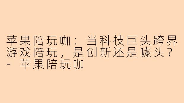 苹果陪玩咖：当科技巨头跨界游戏陪玩，是创新还是噱头？-苹果陪玩咖