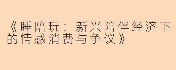 《睡陪玩：新兴陪伴经济下的情感消费与争议》