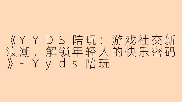 《YYDS陪玩：游戏社交新浪潮，解锁年轻人的快乐密码》-Yyds陪玩