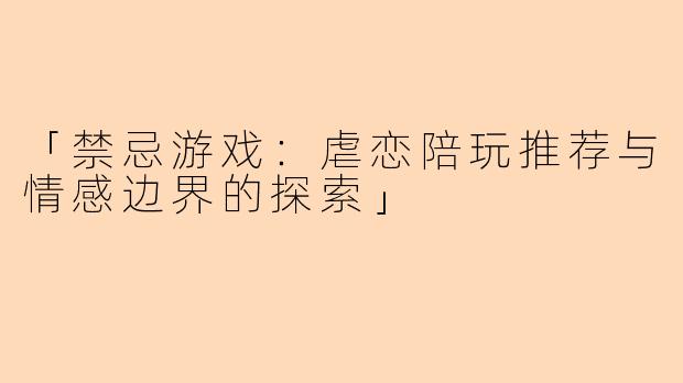 「禁忌游戏：虐恋陪玩推荐与情感边界的探索」