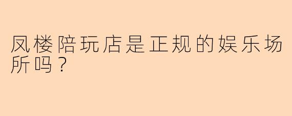 凤楼陪玩店是正规的娱乐场所吗？
