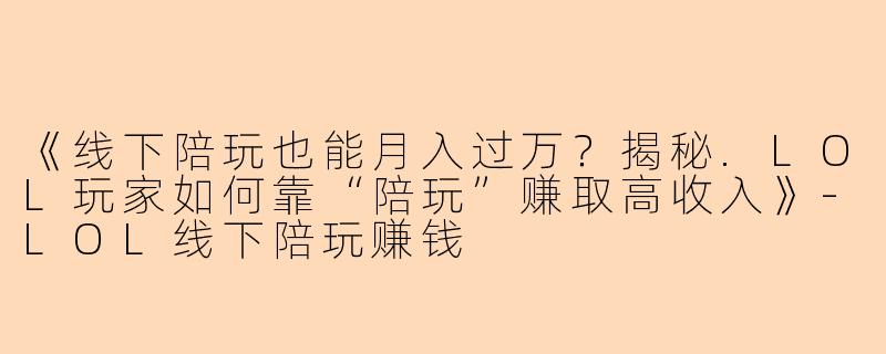 《线下陪玩也能月入过万？揭秘.LOL玩家如何靠“陪玩”赚取高收入》-LOL线下陪玩赚钱