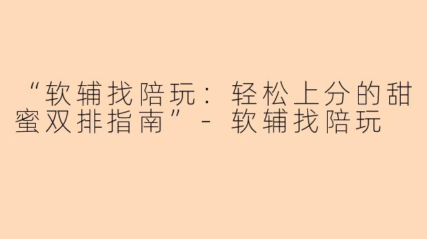 “软辅找陪玩：轻松上分的甜蜜双排指南”-软辅找陪玩