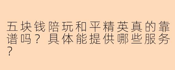 五块钱陪玩和平精英真的靠谱吗？具体能提供哪些服务？