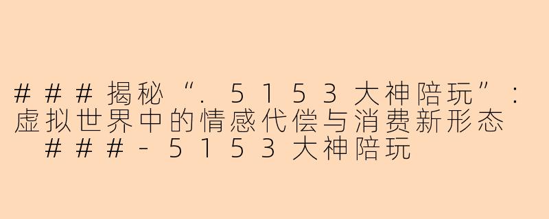 ###揭秘“.5153大神陪玩”：虚拟世界中的情感代偿与消费新形态

###-5153大神陪玩