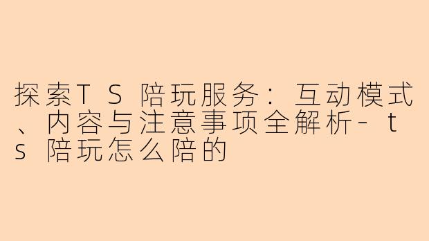探索TS陪玩服务：互动模式、内容与注意事项全解析-ts陪玩怎么陪的