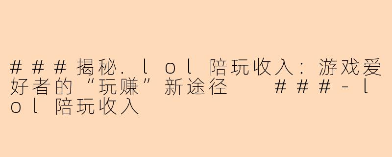 ###揭秘.lol陪玩收入：游戏爱好者的“玩赚”新途径

###-lol陪玩收入