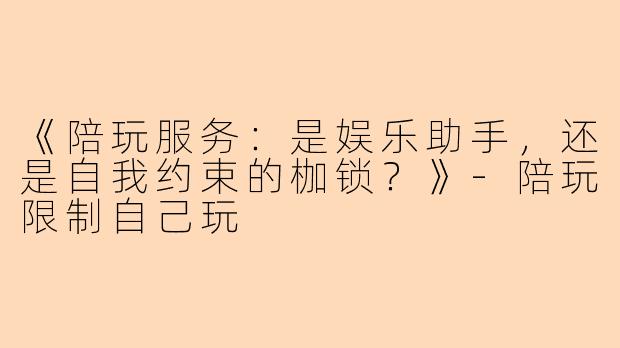 《陪玩服务：是娱乐助手，还是自我约束的枷锁？》-陪玩限制自己玩