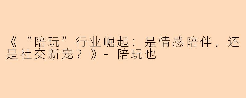 《“陪玩”行业崛起：是情感陪伴，还是社交新宠？》-陪玩也
