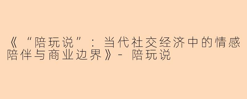 《“陪玩说”：当代社交经济中的情感陪伴与商业边界》-陪玩说