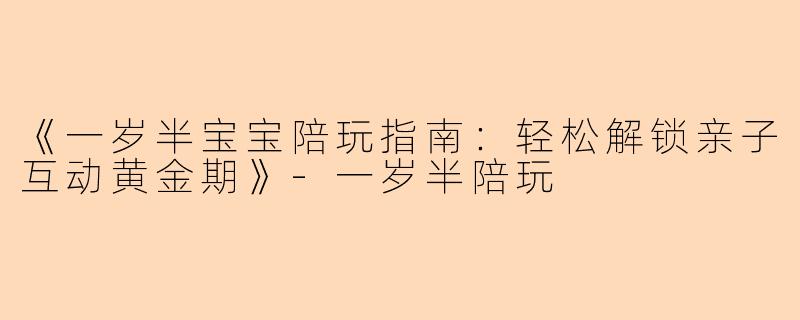《一岁半宝宝陪玩指南：轻松解锁亲子互动黄金期》-一岁半陪玩