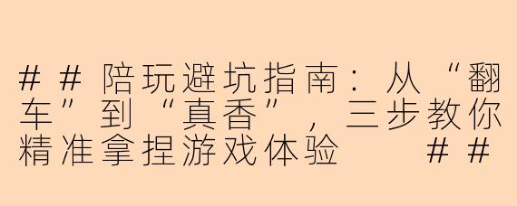 ##陪玩避坑指南：从“翻车”到“真香”，三步教你精准拿捏游戏体验

###