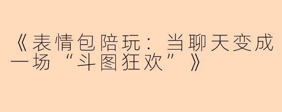 《表情包陪玩：当聊天变成一场“斗图狂欢”》