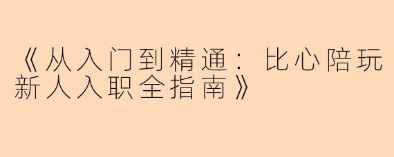 《从入门到精通：比心陪玩新人入职全指南》