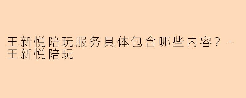 王新悦陪玩服务具体包含哪些内容？-王新悦陪玩