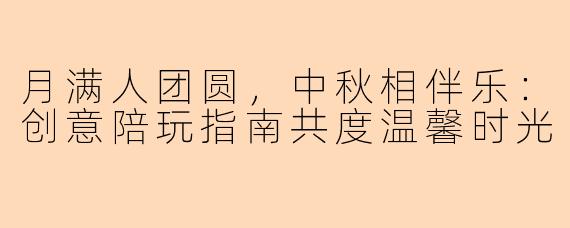 月满人团圆，中秋相伴乐：创意陪玩指南共度温馨时光