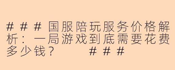 ###国服陪玩服务价格解析：一局游戏到底需要花费多少钱？

###