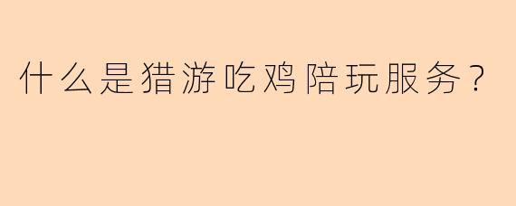 什么是猎游吃鸡陪玩服务？