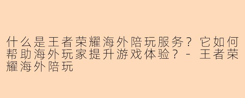 什么是王者荣耀海外陪玩服务？它如何帮助海外玩家提升游戏体验？-王者荣耀海外陪玩
