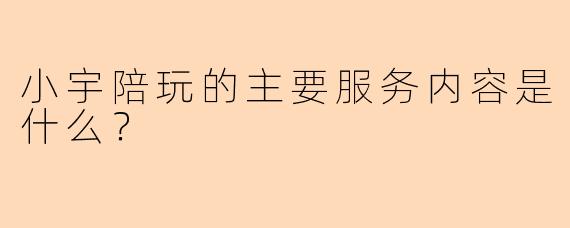 小宇陪玩的主要服务内容是什么？