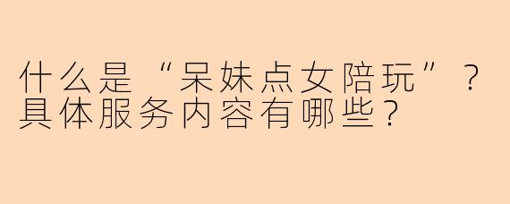 什么是“呆妹点女陪玩”？具体服务内容有哪些？