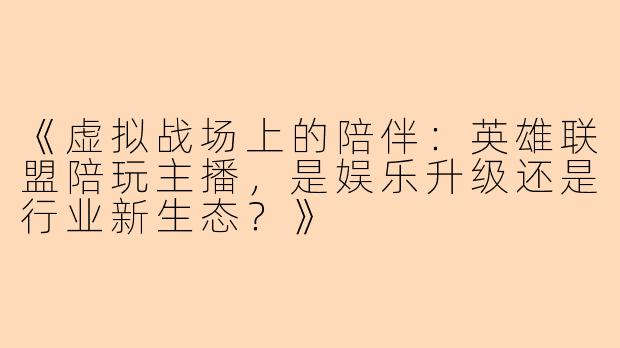 《虚拟战场上的陪伴：英雄联盟陪玩主播，是娱乐升级还是行业新生态？》