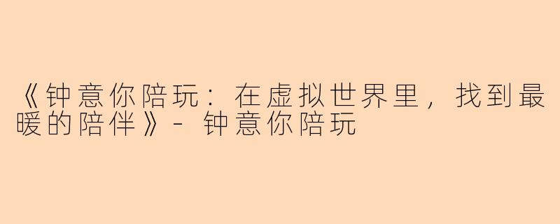 《钟意你陪玩：在虚拟世界里，找到最暖的陪伴》-钟意你陪玩