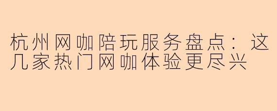 杭州网咖陪玩服务盘点：这几家热门网咖体验更尽兴