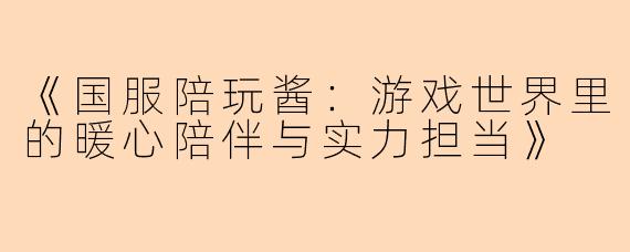 《国服陪玩酱：游戏世界里的暖心陪伴与实力担当》