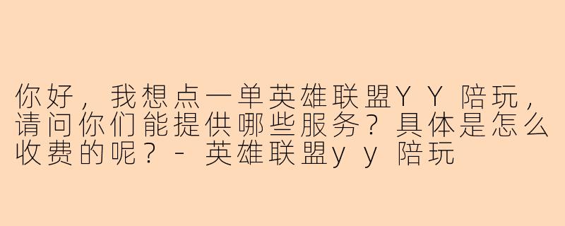 你好，我想点一单英雄联盟YY陪玩，请问你们能提供哪些服务？具体是怎么收费的呢？