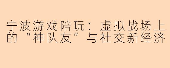 宁波游戏陪玩：虚拟战场上的“神队友”与社交新经济