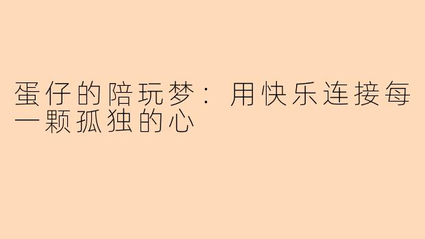 蛋仔的陪玩梦：用快乐连接每一颗孤独的心